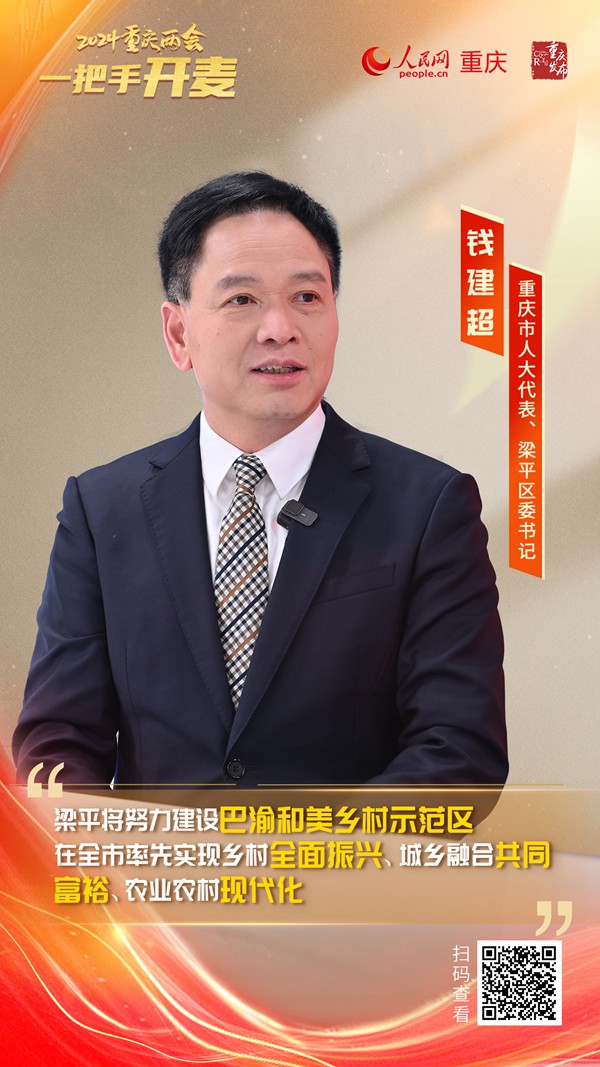                錢建超                重慶市人大代表、梁平區(qū)委書記                                            梁平成功創(chuàng)建100億級農產(chǎn)品加工業(yè)示范園區(qū)                                           近日，重慶市人大代表、梁平區(qū)委書記錢建超做客人民網(wǎng)重慶頻道、重慶發(fā)布“新時代 新征程 新重慶——2024重慶兩會會客廳”系列訪談時表示，近年來，梁平區(qū)以學習運用“千萬工程”經(jīng)驗為引領，以落實全市“四千行動”為抓手，扎實推動巴渝和美鄉(xiāng)村建設走在全市前列、鄉(xiāng)村振興成為全國示范。                [ 查看詳情 ]              